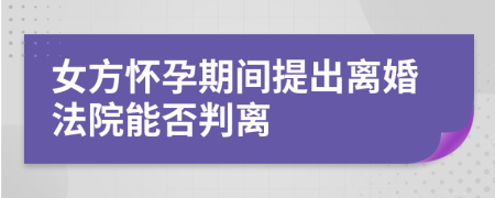女方懷孕期間提出離婚法院能否判離