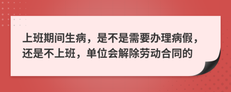 上班期間生病，是不是需要辦理病假，還是不上班，單位會解除勞動合同的