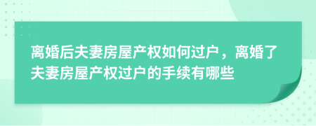 離婚后夫妻房屋產(chǎn)權如何過戶，離婚了夫妻房屋產(chǎn)權過戶的手續(xù)有哪些