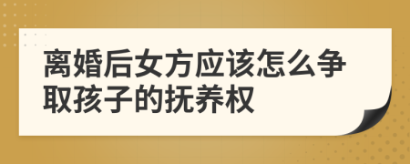 離婚后女方應該怎么爭取孩子的撫養(yǎng)權