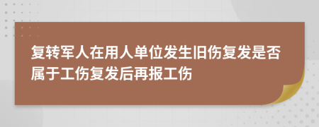 復(fù)轉(zhuǎn)軍人在用人單位發(fā)生舊傷復(fù)發(fā)是否屬于工傷復(fù)發(fā)后再報(bào)工傷