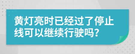 黃燈亮?xí)r已經(jīng)過了停止線可以繼續(xù)行駛嗎？