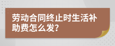 勞動(dòng)合同終止時(shí)生活補(bǔ)助費(fèi)怎么發(fā)？
