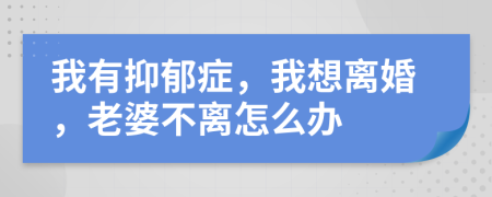 我有抑郁癥，我想離婚，老婆不離怎么辦