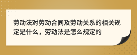 勞動法對勞動合同及勞動關系的相關規(guī)定是什么，勞動法是怎么規(guī)定的