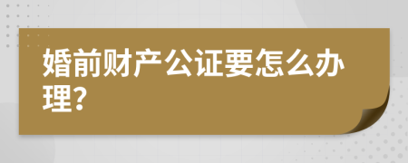 婚前財(cái)產(chǎn)公證要怎么辦理?