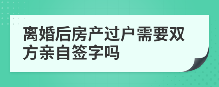 離婚后房產(chǎn)過戶需要雙方親自簽字嗎