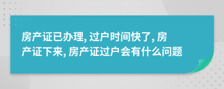 房產(chǎn)證已辦理, 過戶時間快了, 房產(chǎn)證下來, 房產(chǎn)證過戶會有什么問題