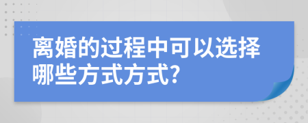 離婚的過(guò)程中可以選擇哪些方式方式?