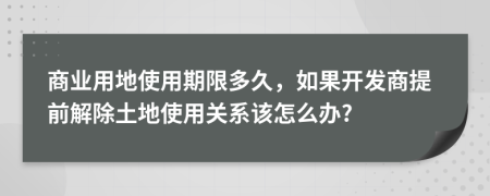 商業(yè)用地使用期限多久，如果開發(fā)商提前解除土地使用關(guān)系該怎么辦?