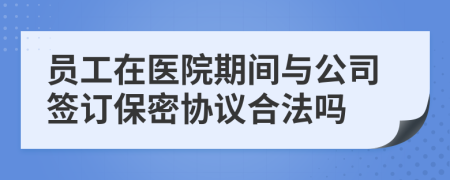 員工在醫(yī)院期間與公司簽訂保密協(xié)議合法嗎