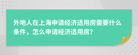 外地人在上海申請經(jīng)濟(jì)適用房需要什么條件，怎么申請經(jīng)濟(jì)適用房？