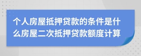 個人房屋抵押貸款的條件是什么房屋二次抵押貸款額度計算