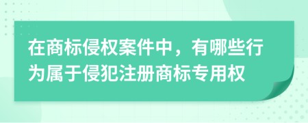 在商標侵權案件中，有哪些行為屬于侵犯注冊商標專用權