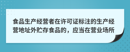 食品生產(chǎn)經(jīng)營(yíng)者在許可證標(biāo)注的生產(chǎn)經(jīng)營(yíng)地址外貯存食品的，應(yīng)當(dāng)在營(yíng)業(yè)場(chǎng)所