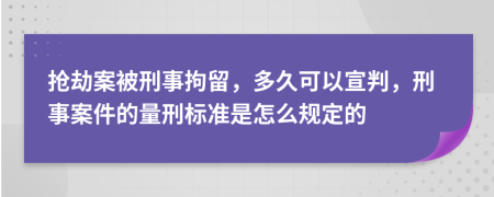搶劫案被刑事拘留，多久可以宣判，刑事案件的量刑標(biāo)準(zhǔn)是怎么規(guī)定的