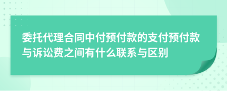 委托代理合同中付預(yù)付款的支付預(yù)付款與訴訟費之間有什么聯(lián)系與區(qū)別