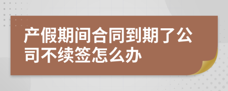 產(chǎn)假期間合同到期了公司不續(xù)簽怎么辦