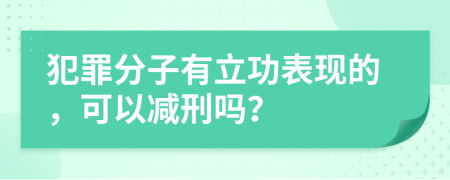 犯罪分子有立功表現(xiàn)的，可以減刑嗎？