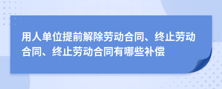 用人單位提前解除勞動合同、終止勞動合同、終止勞動合同有哪些補(bǔ)償