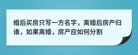 婚后買房只寫一方名字，離婚后房產(chǎn)歸誰，如果離婚，房產(chǎn)應(yīng)如何分割