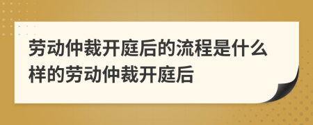 勞動仲裁開庭后的流程是什么樣的勞動仲裁開庭后