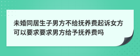 未婚同居生子男方不給撫養(yǎng)費起訴女方可以要求要求男方給予撫養(yǎng)費嗎