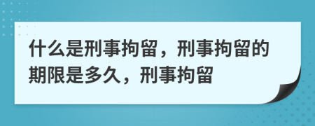 什么是刑事拘留，刑事拘留的期限是多久，刑事拘留