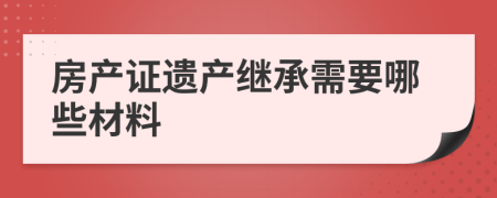 房產(chǎn)證遺產(chǎn)繼承需要哪些材料