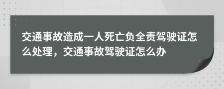 交通事故造成一人死亡負(fù)全責(zé)駕駛證怎么處理，交通事故駕駛證怎么辦