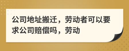 公司地址搬遷，勞動者可以要求公司賠償嗎，勞動