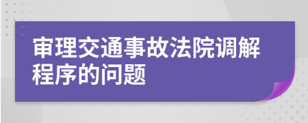 審理交通事故法院調(diào)解程序的問題