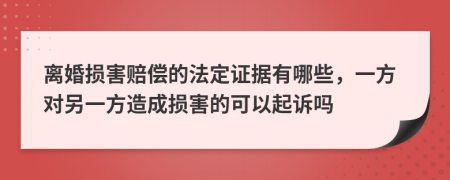 離婚損害賠償?shù)姆ǘㄗC據(jù)有哪些，一方對(duì)另一方造成損害的可以起訴嗎