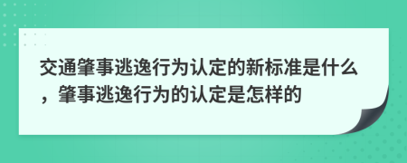 交通肇事逃逸行為認(rèn)定的新標(biāo)準(zhǔn)是什么，肇事逃逸行為的認(rèn)定是怎樣的