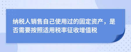 納稅人銷售自己使用過的固定資產(chǎn)，是否需要按照適用稅率征收增值稅