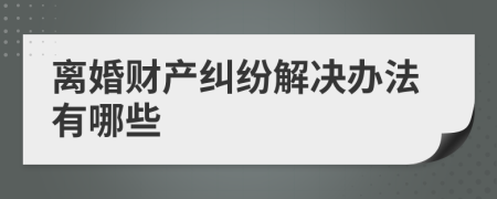 離婚財產(chǎn)糾紛解決辦法有哪些