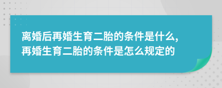 離婚后再婚生育二胎的條件是什么, 再婚生育二胎的條件是怎么規(guī)定的