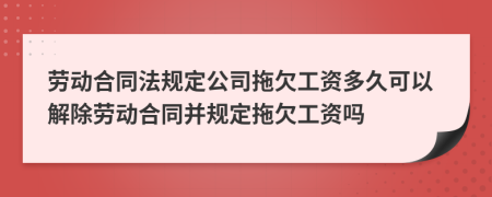 勞動合同法規(guī)定公司拖欠工資多久可以解除勞動合同并規(guī)定拖欠工資嗎