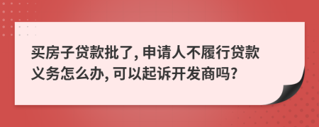 買房子貸款批了, 申請人不履行貸款義務怎么辦, 可以起訴開發(fā)商嗎?
