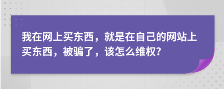 我在網(wǎng)上買東西，就是在自己的網(wǎng)站上買東西，被騙了，該怎么維權(quán)？