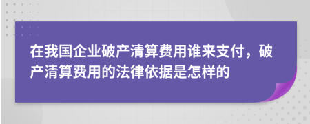 在我國企業(yè)破產(chǎn)清算費(fèi)用誰來支付，破產(chǎn)清算費(fèi)用的法律依據(jù)是怎樣的