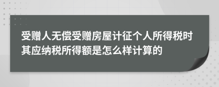 受贈人無償受贈房屋計征個人所得稅時其應(yīng)納稅所得額是怎么樣計算的