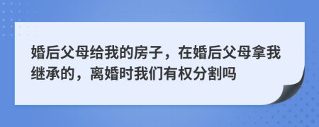 婚后父母給我的房子，在婚后父母拿我繼承的，離婚時我們有權(quán)分割嗎