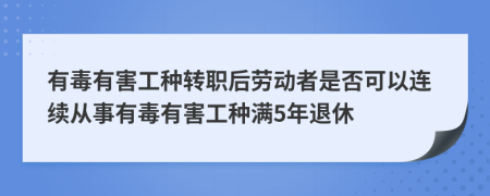 有毒有害工種轉職后勞動者是否可以連續(xù)從事有毒有害工種滿5年退休