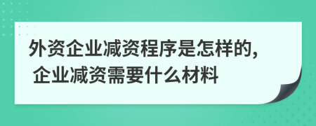 外资企业减资程序是怎样的, 企业减资需要什么材料