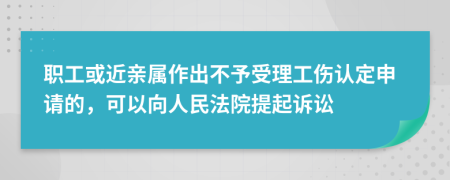 職工或近親屬作出不予受理工傷認(rèn)定申請(qǐng)的，可以向人民法院提起訴訟