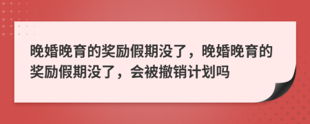 晚婚晚育的獎(jiǎng)勵(lì)假期沒了，晚婚晚育的獎(jiǎng)勵(lì)假期沒了，會被撤銷計(jì)劃嗎