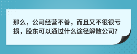 那么，公司經(jīng)營不善，而且又不很很虧損，股東可以通過什么途徑解散公司？