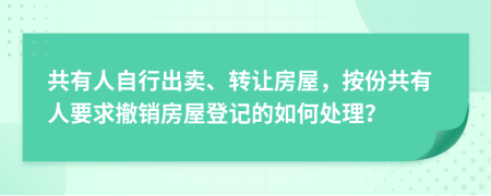 共有人自行出賣、轉(zhuǎn)讓房屋，按份共有人要求撤銷房屋登記的如何處理？