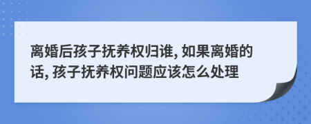 離婚后孩子撫養(yǎng)權(quán)歸誰, 如果離婚的話, 孩子撫養(yǎng)權(quán)問題應該怎么處理